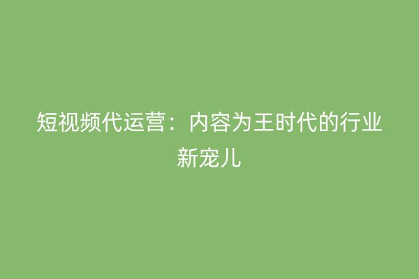 短视频代运营：内容为王时代的行业新宠儿