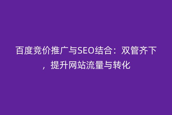 百度竞价推广与SEO结合：双管齐下，提升网站流量与转化