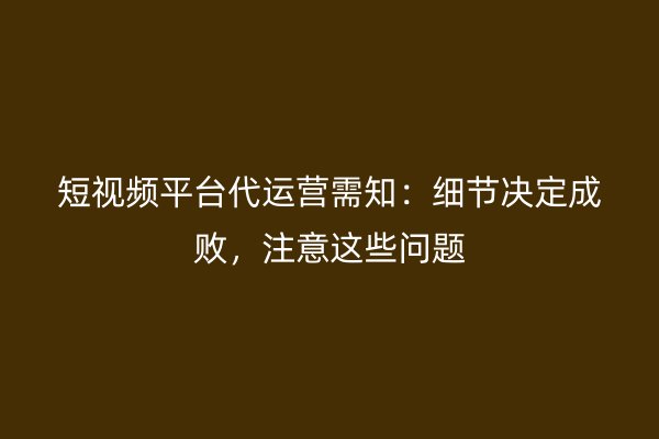 短视频平台代运营需知：细节决定成败，注意这些问题