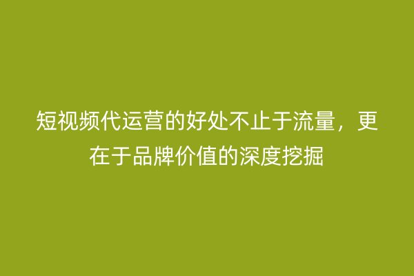 短视频代运营的好处不止于流量，更在于品牌价值的深度挖掘