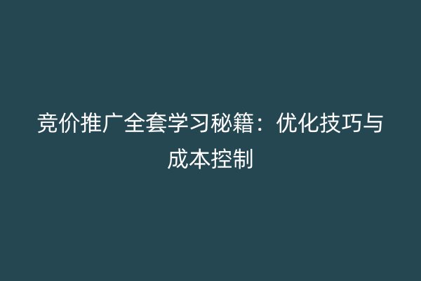 竞价推广全套学习秘籍：优化技巧与成本控制