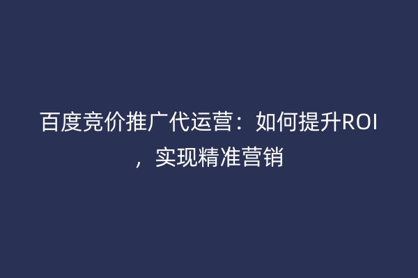 百度竞价推广代运营：如何提升ROI，实现精准营销