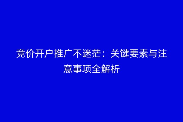 竞价开户推广不迷茫：关键要素与注意事项全解析