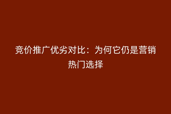 竞价推广优劣对比：为何它仍是营销热门选择