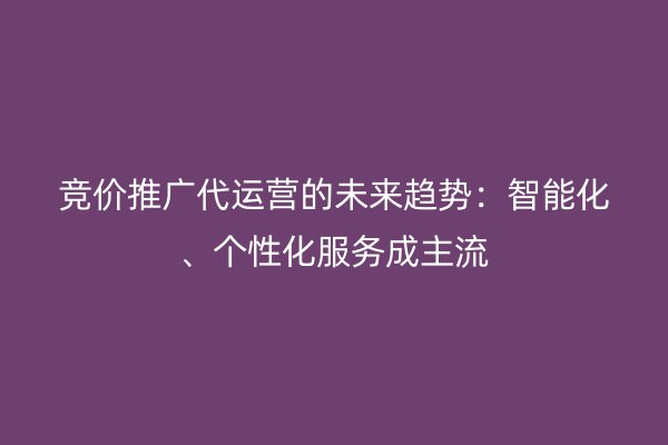 竞价推广代运营的未来趋势：智能化、个性化服务成主流