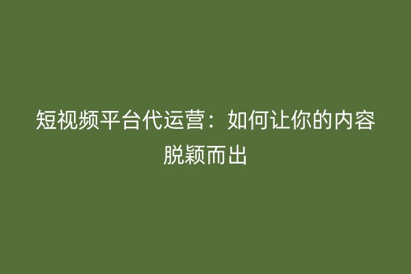 短视频平台代运营：如何让你的内容脱颖而出