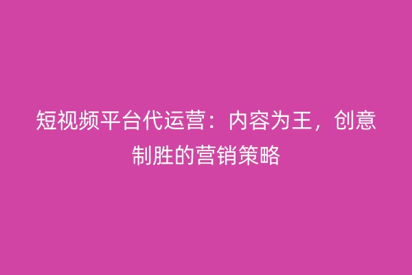 短视频平台代运营：内容为王，创意制胜的营销策略