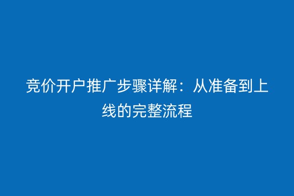 竞价开户推广步骤详解：从准备到上线的完整流程