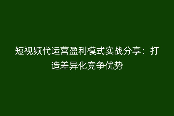 短视频代运营盈利模式实战分享：打造差异化竞争优势