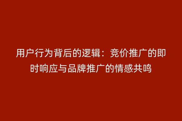 用户行为背后的逻辑：竞价推广的即时响应与品牌推广的情感共鸣