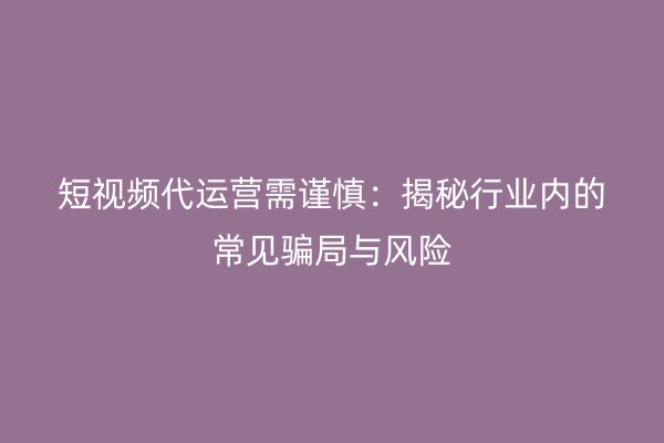 短视频代运营需谨慎：揭秘行业内的常见骗局与风险