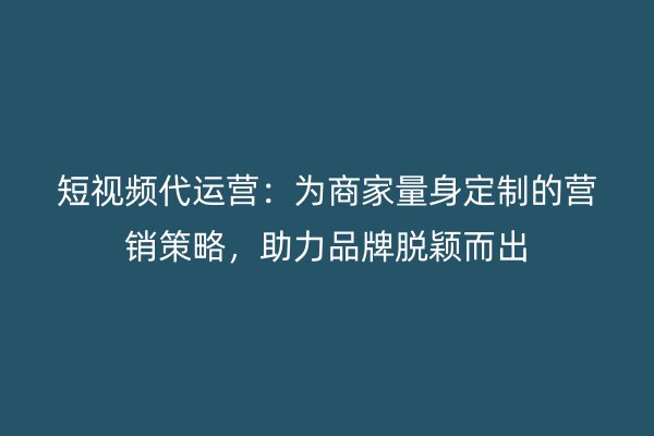 短视频代运营：为商家量身定制的营销策略，助力品牌脱颖而出