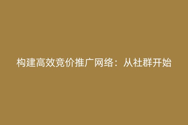 构建高效竞价推广网络：从社群开始