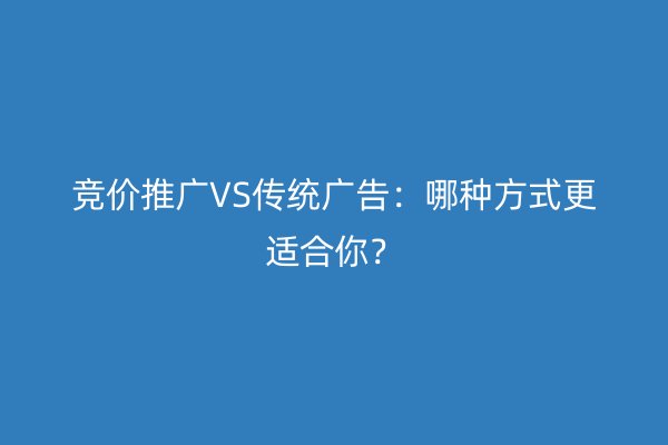 竞价推广VS传统广告：哪种方式更适合你？