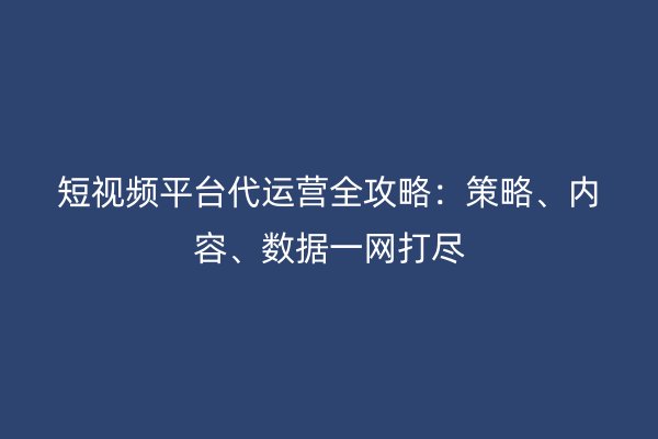 短视频平台代运营全攻略：策略、内容、数据一网打尽