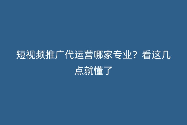 短视频推广代运营哪家专业？看这几点就懂了