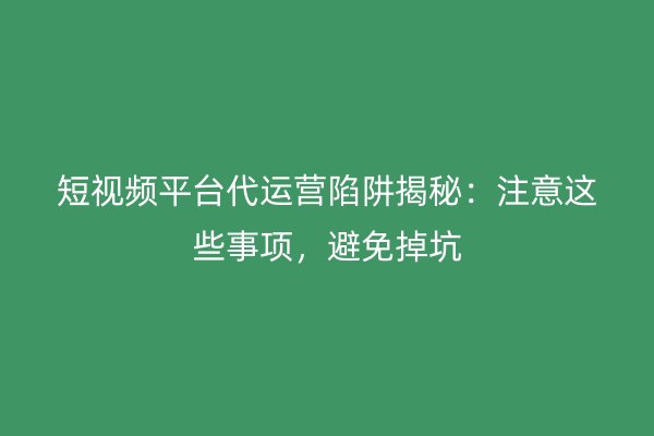 短视频平台代运营陷阱揭秘：注意这些事项，避免掉坑