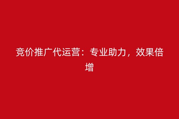 竞价推广代运营：专业助力，效果倍增