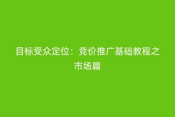 目标受众定位：竞价推广基础教程之市场篇