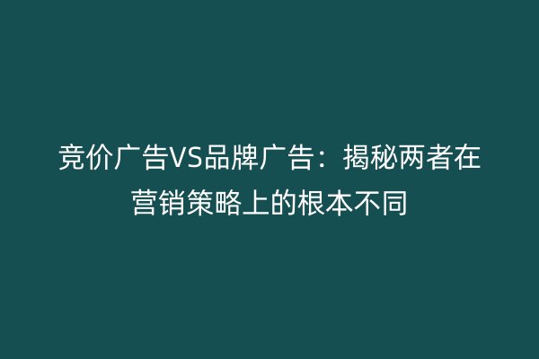 竞价广告VS品牌广告：揭秘两者在营销策略上的根本不同