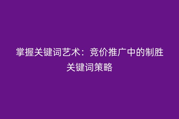 掌握关键词艺术：竞价推广中的制胜关键词策略