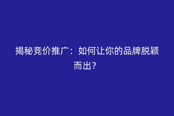 揭秘竞价推广：如何让你的品牌脱颖而出？