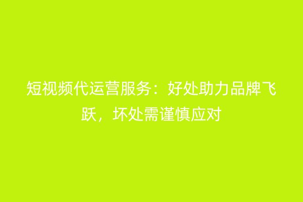 短视频代运营服务：好处助力品牌飞跃，坏处需谨慎应对