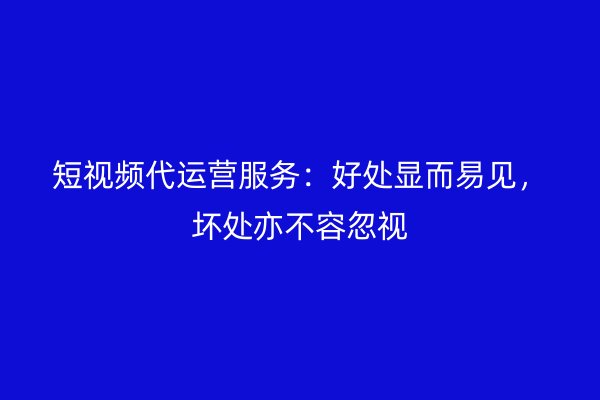 短视频代运营服务：好处显而易见，坏处亦不容忽视