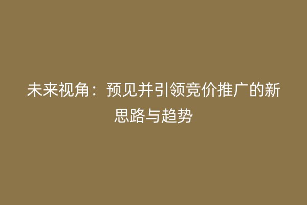 未来视角：预见并引领竞价推广的新思路与趋势