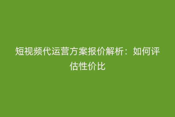 短视频代运营方案报价解析：如何评估性价比