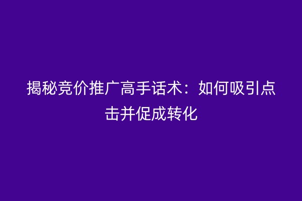 揭秘竞价推广高手话术：如何吸引点击并促成转化