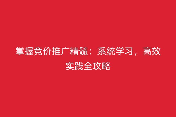 掌握竞价推广精髓：系统学习，高效实践全攻略