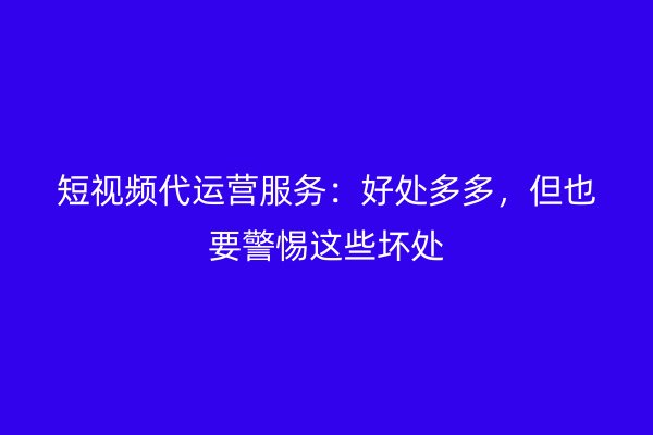 短视频代运营服务：好处多多，但也要警惕这些坏处