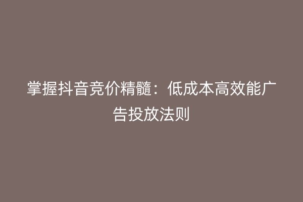 掌握抖音竞价精髓：低成本高效能广告投放法则