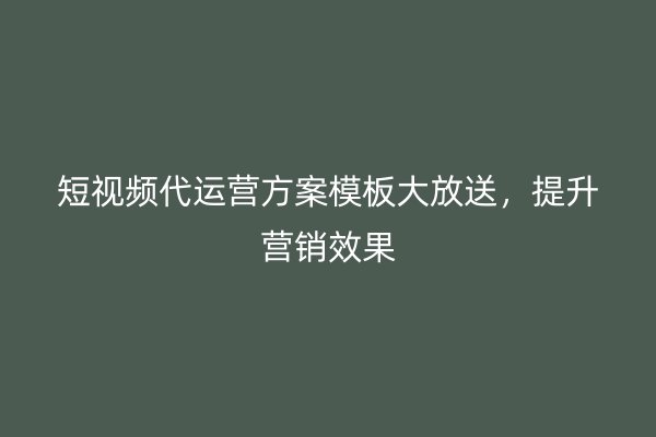 短视频代运营方案模板大放送，提升营销效果