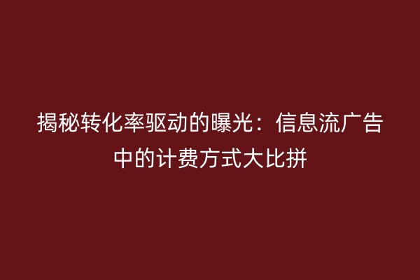 揭秘转化率驱动的曝光：信息流广告中的计费方式大比拼