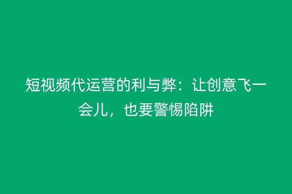 短视频代运营的利与弊：让创意飞一会儿，也要警惕陷阱