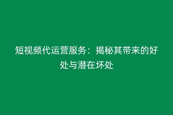 短视频代运营服务：揭秘其带来的好处与潜在坏处