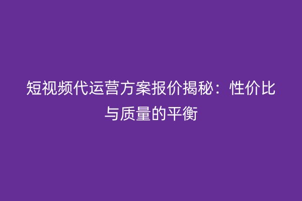 短视频代运营方案报价揭秘：性价比与质量的平衡