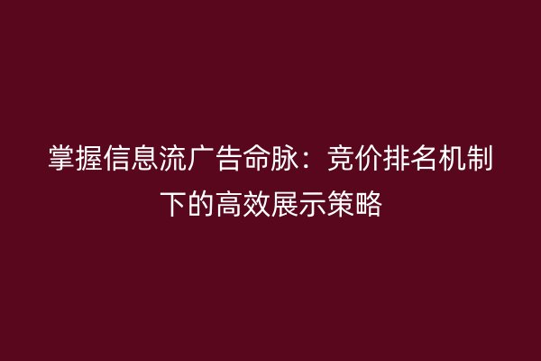 掌握信息流广告命脉：竞价排名机制下的高效展示策略