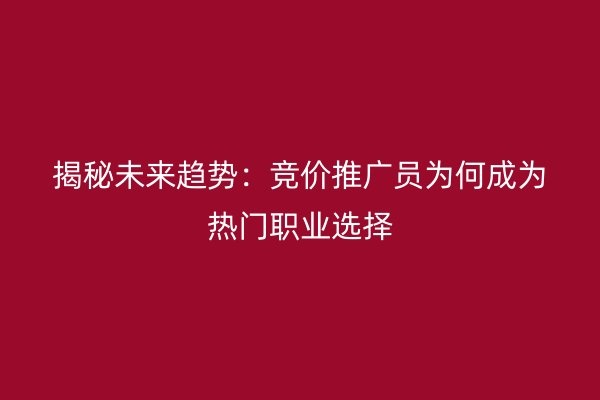 揭秘未来趋势：竞价推广员为何成为热门职业选择