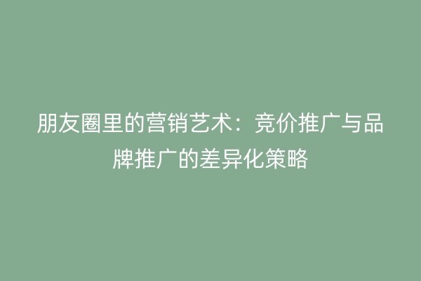 朋友圈里的营销艺术：竞价推广与品牌推广的差异化策略