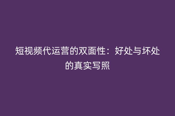 短视频代运营的双面性：好处与坏处的真实写照