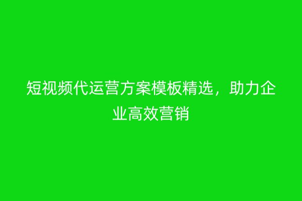 短视频代运营方案模板精选，助力企业高效营销