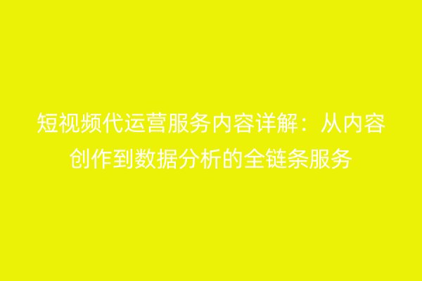 短视频代运营服务内容详解：从内容创作到数据分析的全链条服务