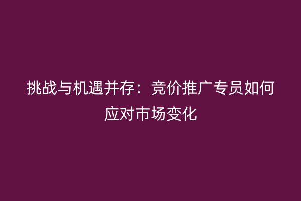 挑战与机遇并存：竞价推广专员如何应对市场变化