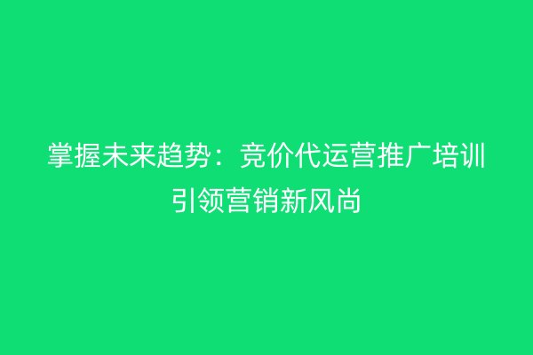 掌握未来趋势：竞价代运营推广培训引领营销新风尚