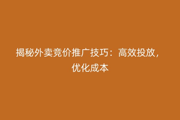 揭秘外卖竞价推广技巧：高效投放，优化成本