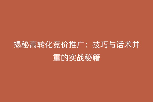 揭秘高转化竞价推广：技巧与话术并重的实战秘籍