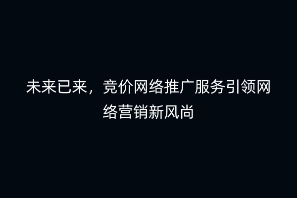 未来已来，竞价网络推广服务引领网络营销新风尚